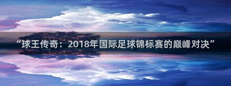 世界杯决赛预测：“球王传奇：2018年国际足球锦标赛的巅峰对决”