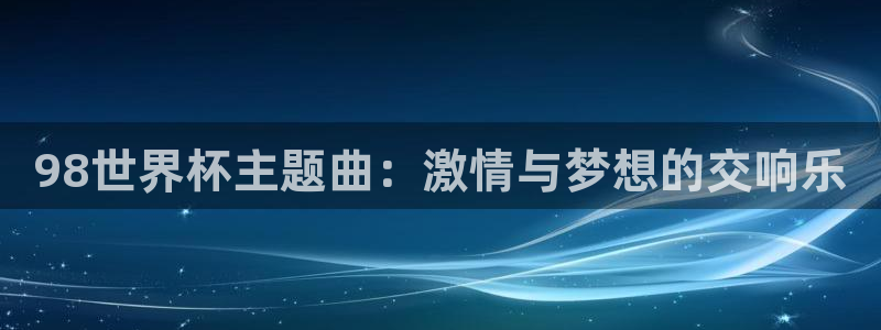 今年的世界杯：98世界杯主题曲：激情与梦想的交响乐
