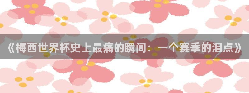 2026世界杯直播：《梅西世界杯史上最痛的瞬间：一个赛季的泪点》